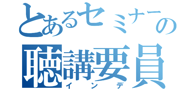 とあるセミナーの聴講要員（インデ）