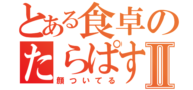 とある食卓のたらぱすⅡ（顔ついてる）