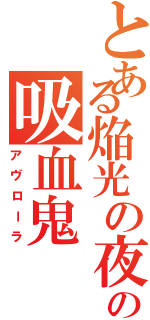 とある焔光の夜伯の吸血鬼（アヴローラ）