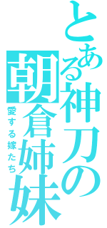 とある神刀の朝倉姉妹（愛する嫁たち）