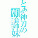 とある神刀の朝倉姉妹（愛する嫁たち）