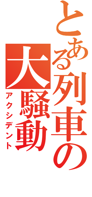 とある列車の大騒動（アクシデント）