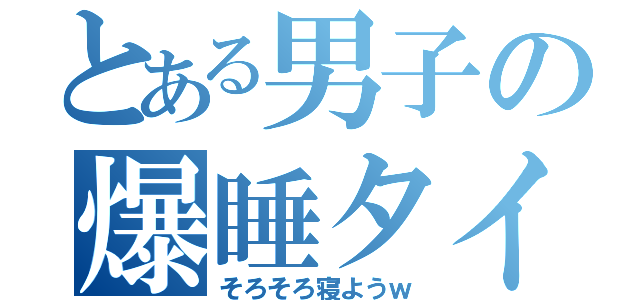 とある男子の爆睡タイム（そろそろ寝ようｗ）