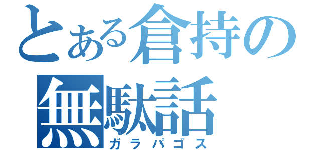 とある倉持の無駄話（ガラパゴス）