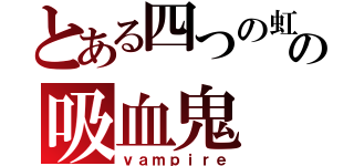 とある四つの虹の吸血鬼（ｖａｍｐｉｒｅ）