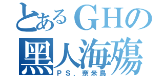 とあるＧＨの黑人海殤（ＰＳ．奈米鳥）