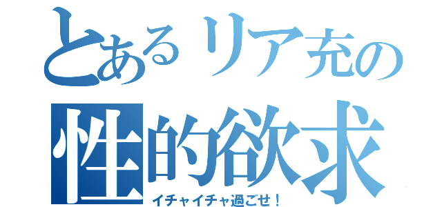 とあるリア充の性的欲求（イチャイチャ過ごせ！）