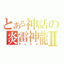 とある神話の炎雷神龍Ⅱ（キュレム）