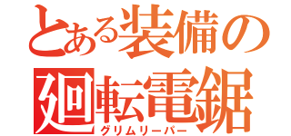 とある装備の廻転電鋸（グリムリーパー）