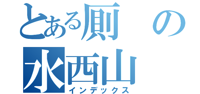 とある厠の水西山（インデックス）