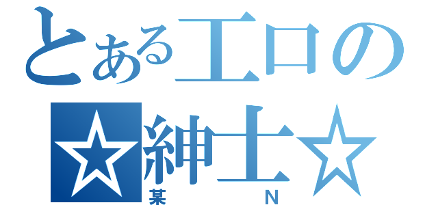 とある工口の☆紳士☆（某Ｎ）