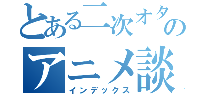 とある二次オタのアニメ談（インデックス）