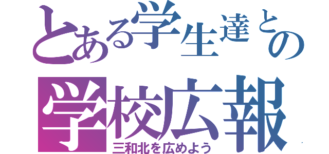 とある学生達と先生の学校広報委員会（三和北を広めよう）