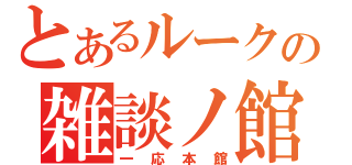 とあるルークの雑談ノ館（一応本館）