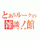 とあるルークの雑談ノ館（一応本館）