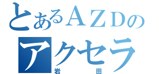 とあるＡＺＤのアクセラ廚（岩田）