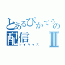 とあるぴかてうの配信Ⅱ（ツイキャス）