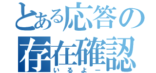 とある応答の存在確認（いるよー）