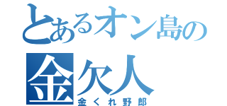 とあるオン島の金欠人（金くれ野郎）