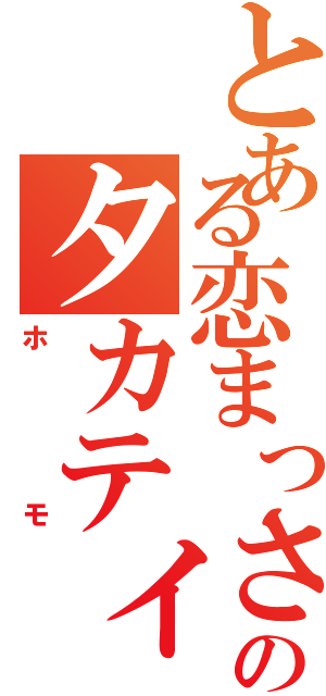 とある恋まっさかりのタカティン（ホモ）