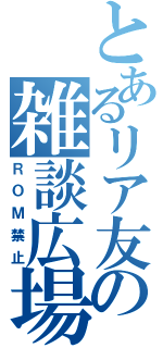 とあるリア友の雑談広場（ＲＯＭ禁止）