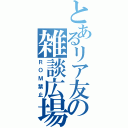 とあるリア友の雑談広場（ＲＯＭ禁止）