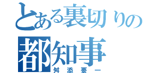 とある裏切りの都知事（舛添要一）