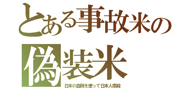 とある事故米の偽装米（日本の血税を使って日本人癌殺）