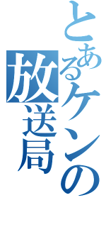 とあるケンの放送局（）