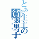 とある生主の貧弱男子（コエラ）