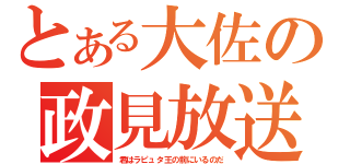 とある大佐の政見放送（君はラピュタ王の前にいるのだ）