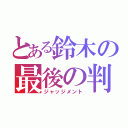 とある鈴木の最後の判断（ジャッジメント）