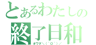 とあるわたしの終了日和（オワタ＼（＾Ｏ＾）／）