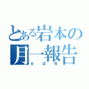 とある岩本の月一報告（６月号）