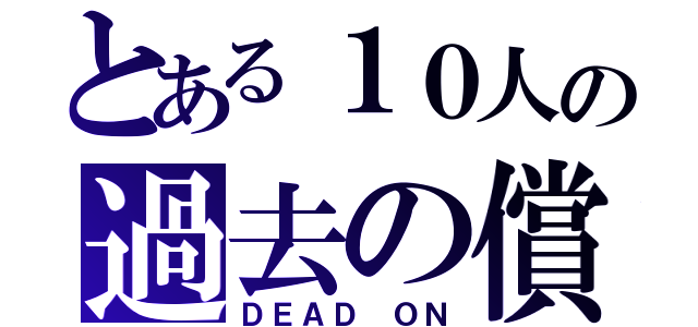 とある１０人の過去の償い（ＤＥＡＤ ＯＮ）