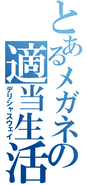 とあるメガネの適当生活（デリシャスウェイ）