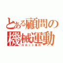 とある顧問の機械運動（ロボット事件）