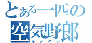 とある一匹の空気野郎（モノクレ）