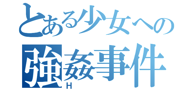 とある少女への強姦事件（Ｈ）