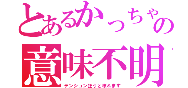 とあるかっちゃんの意味不明（テンション狂うと壊れます）