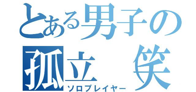 とある男子の孤立（笑（ソロプレイヤー）