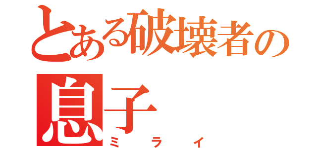 とある破壊者の息子（ミライ）