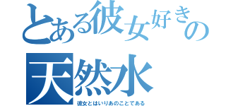 とある彼女好きの天然水（彼女とはいりあのことである）