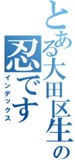 とある大田区生まれの忍です（インデックス）