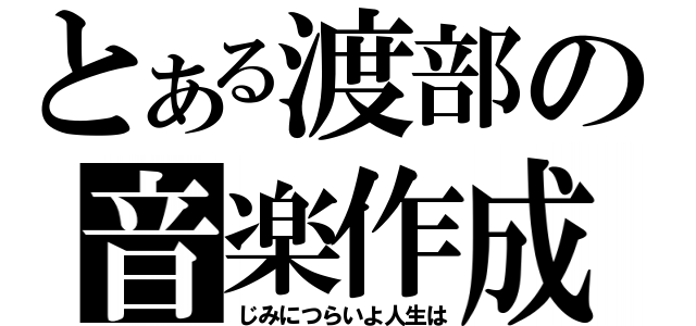 とある渡部の音楽作成（じみにつらいよ人生は）