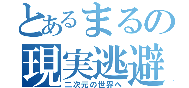 とあるまるの現実逃避（二次元の世界へ）