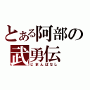 とある阿部の武勇伝（じまんばなし）