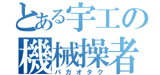 とある宇工の機械操者（バカオタク）