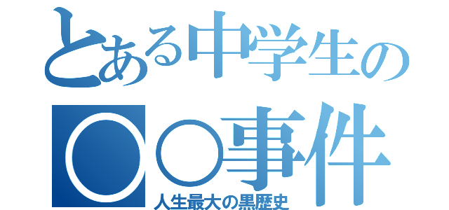 とある中学生の○○事件（人生最大の黒歴史）