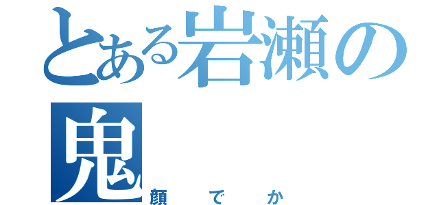 とある岩瀬の鬼（顔でか）